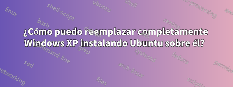 ¿Cómo puedo reemplazar completamente Windows XP instalando Ubuntu sobre él? 