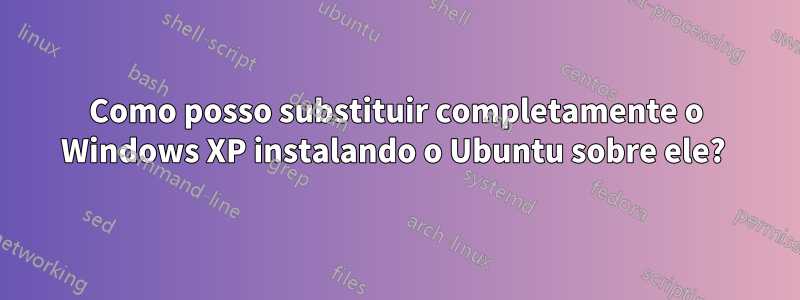 Como posso substituir completamente o Windows XP instalando o Ubuntu sobre ele? 