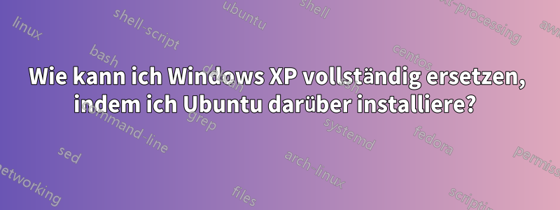 Wie kann ich Windows XP vollständig ersetzen, indem ich Ubuntu darüber installiere? 