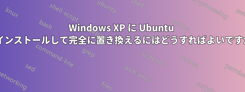 Windows XP に Ubuntu をインストールして完全に置き換えるにはどうすればよいですか? 