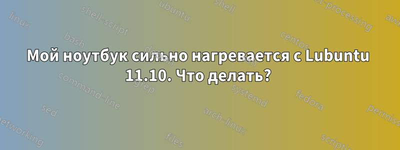 Мой ноутбук сильно нагревается с Lubuntu 11.10. Что делать?