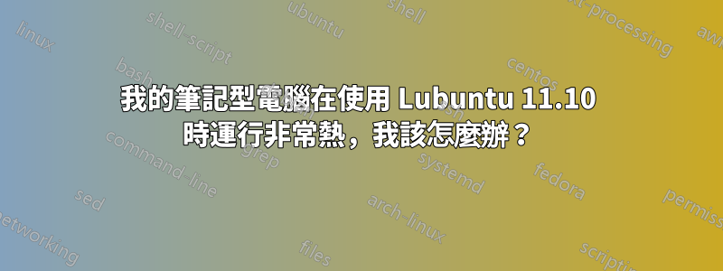 我的筆記型電腦在使用 Lubuntu 11.10 時運行非常熱，我該怎麼辦？