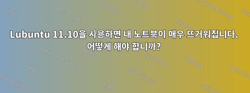 Lubuntu 11.10을 사용하면 내 노트북이 매우 뜨거워집니다. 어떻게 해야 합니까?