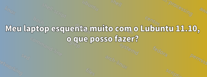 Meu laptop esquenta muito com o Lubuntu 11.10, o que posso fazer?