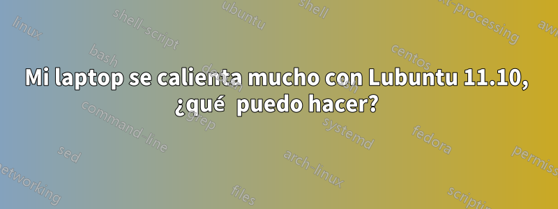 Mi laptop se calienta mucho con Lubuntu 11.10, ¿qué puedo hacer?