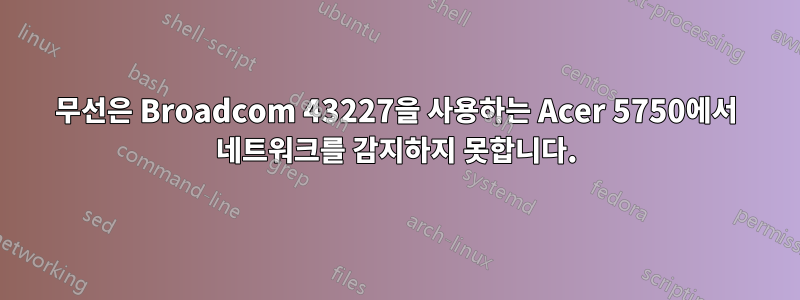 무선은 Broadcom 43227을 사용하는 Acer 5750에서 네트워크를 감지하지 못합니다.