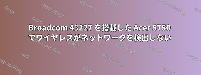 Broadcom 43227 を搭載した Acer 5750 でワイヤレスがネットワークを検出しない