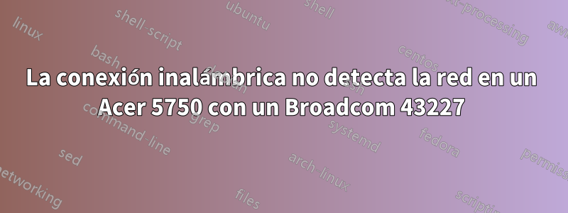 La conexión inalámbrica no detecta la red en un Acer 5750 con un Broadcom 43227