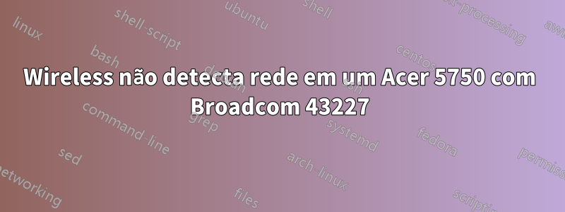 Wireless não detecta rede em um Acer 5750 com Broadcom 43227