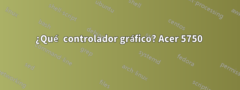 ¿Qué controlador gráfico? Acer 5750