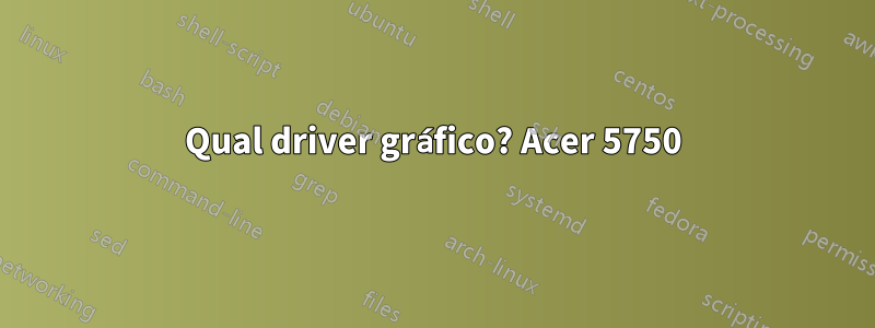 Qual driver gráfico? Acer 5750