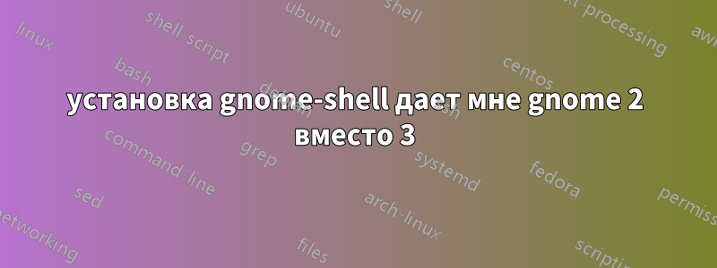 установка gnome-shell дает мне gnome 2 вместо 3