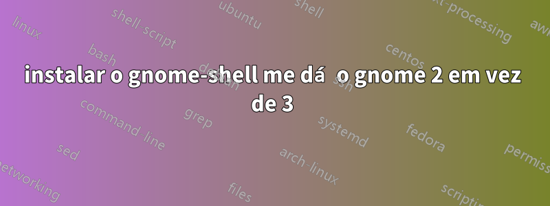 instalar o gnome-shell me dá o gnome 2 em vez de 3