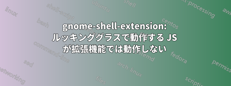 gnome-shell-extension: ルッキンググラスで動作する JS が拡張機能では動作しない