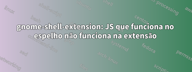 gnome-shell-extension: JS que funciona no espelho não funciona na extensão