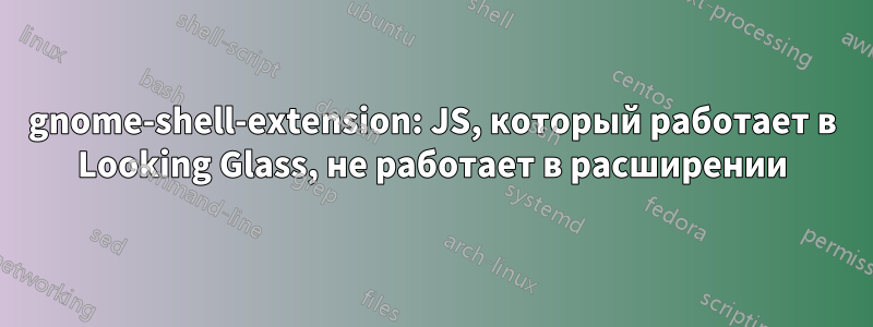 gnome-shell-extension: JS, который работает в Looking Glass, не работает в расширении