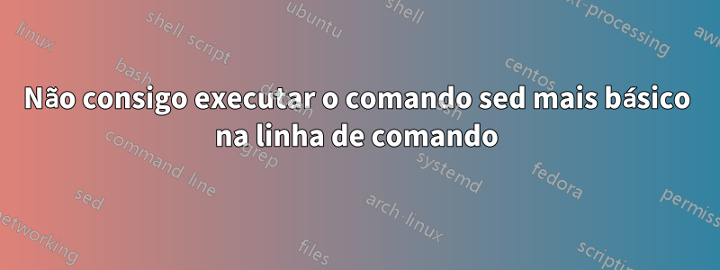 Não consigo executar o comando sed mais básico na linha de comando