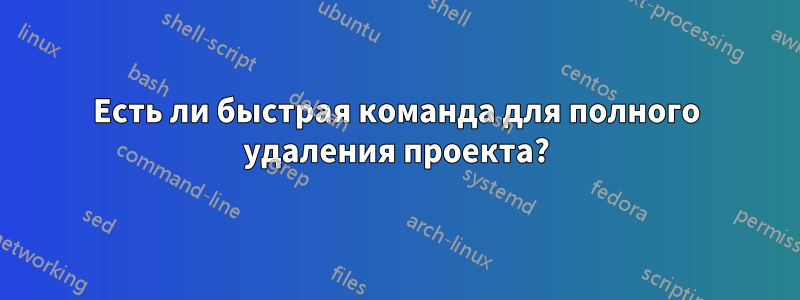 Есть ли быстрая команда для полного удаления проекта?