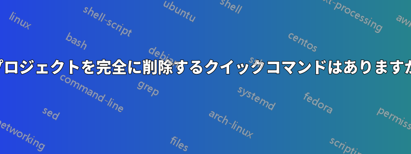 プロジェクトを完全に削除するクイックコマンドはありますか