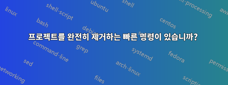 프로젝트를 완전히 제거하는 빠른 명령이 있습니까?