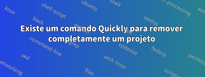 Existe um comando Quickly para remover completamente um projeto