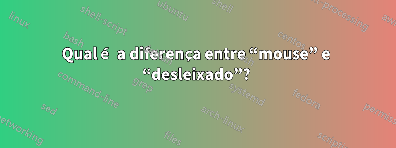 Qual é a diferença entre “mouse” e “desleixado”?