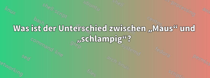 Was ist der Unterschied zwischen „Maus“ und „schlampig“?