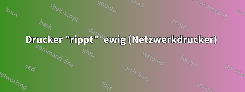 Drucker "rippt" ewig (Netzwerkdrucker)