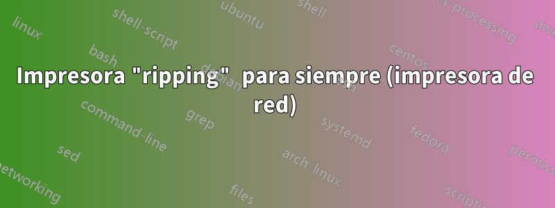 Impresora "ripping" para siempre (impresora de red)