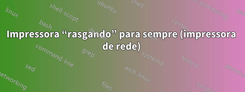 Impressora “rasgando” para sempre (impressora de rede)