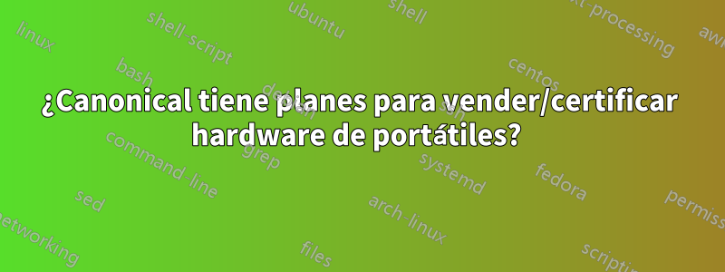 ¿Canonical tiene planes para vender/certificar hardware de portátiles? 