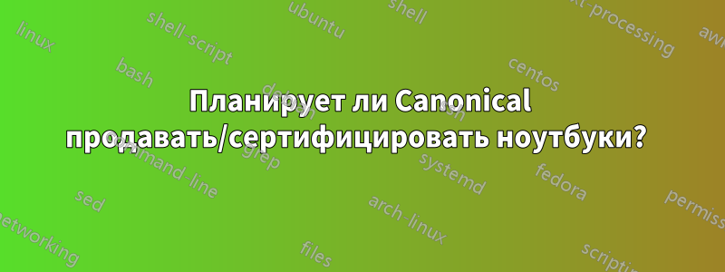 Планирует ли Canonical продавать/сертифицировать ноутбуки? 