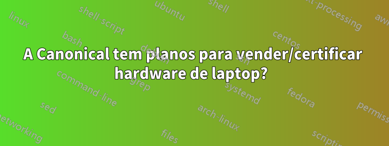 A Canonical tem planos para vender/certificar hardware de laptop? 