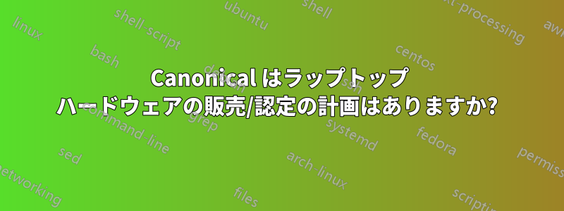 Canonical はラップトップ ハードウェアの販売/認定の計画はありますか? 