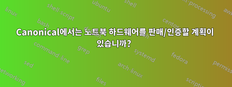 Canonical에서는 노트북 하드웨어를 판매/인증할 계획이 있습니까? 