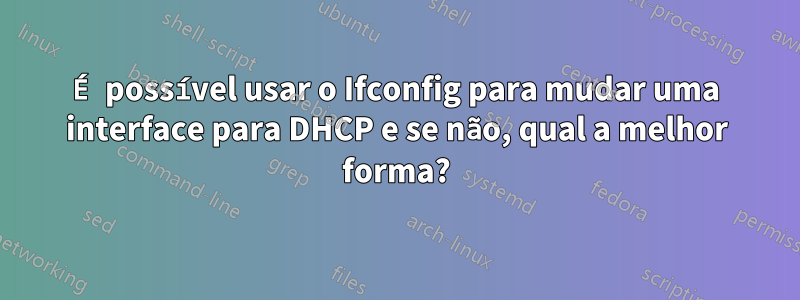 É possível usar o Ifconfig para mudar uma interface para DHCP e se não, qual a melhor forma?