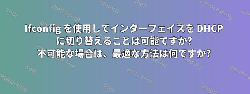 Ifconfig を使用してインターフェイスを DHCP に切り替えることは可能ですか? 不可能な場合は、最適な方法は何ですか?