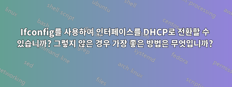 Ifconfig를 사용하여 인터페이스를 DHCP로 전환할 수 있습니까? 그렇지 않은 경우 가장 좋은 방법은 무엇입니까?