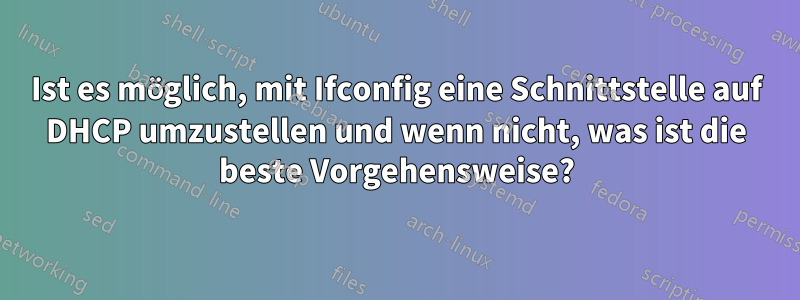 Ist es möglich, mit Ifconfig eine Schnittstelle auf DHCP umzustellen und wenn nicht, was ist die beste Vorgehensweise?