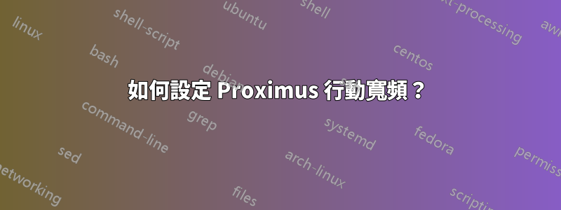 如何設定 Proximus 行動寬頻？