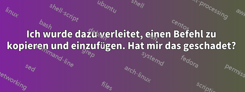 Ich wurde dazu verleitet, einen Befehl zu kopieren und einzufügen. Hat mir das geschadet?