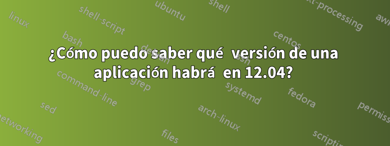 ¿Cómo puedo saber qué versión de una aplicación habrá en 12.04?