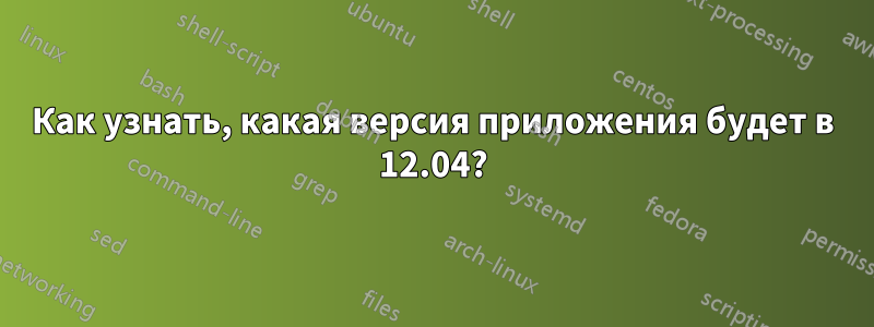 Как узнать, какая версия приложения будет в 12.04?