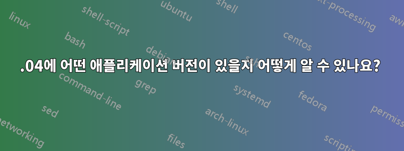 12.04에 어떤 애플리케이션 버전이 있을지 어떻게 알 수 있나요?