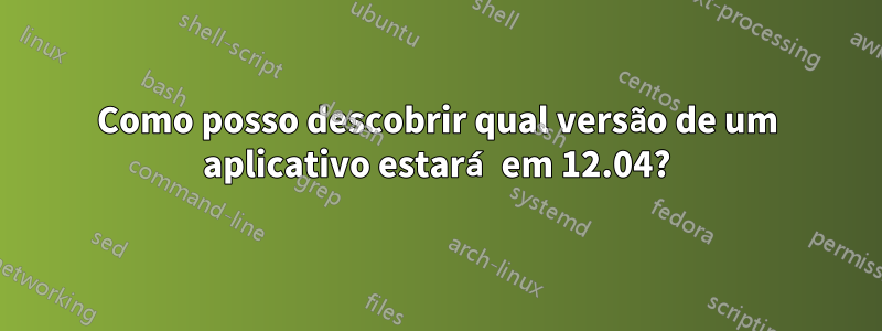 Como posso descobrir qual versão de um aplicativo estará em 12.04?