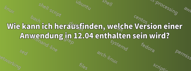 Wie kann ich herausfinden, welche Version einer Anwendung in 12.04 enthalten sein wird?