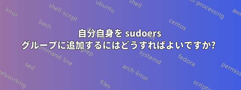 自分自身を sudoers グループに追加するにはどうすればよいですか? 