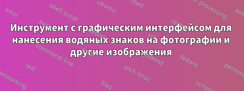 Инструмент с графическим интерфейсом для нанесения водяных знаков на фотографии и другие изображения