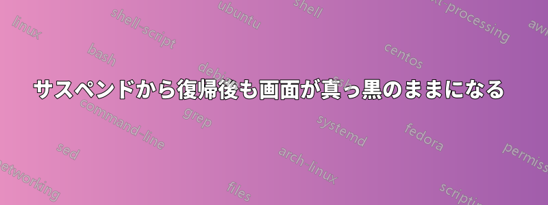 サスペンドから復帰後も画面が真っ黒のままになる 