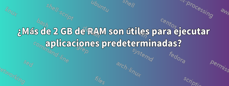 ¿Más de 2 GB de RAM son útiles para ejecutar aplicaciones predeterminadas?